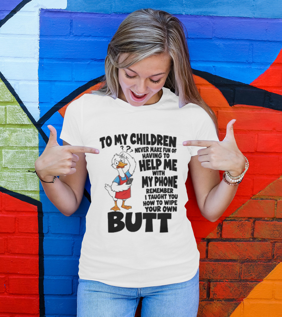To My Children Never Make Fun Of Having To Help Me With My Phone Remember I Taught You How To Wipe Your Own Butt Duck T-Shirt