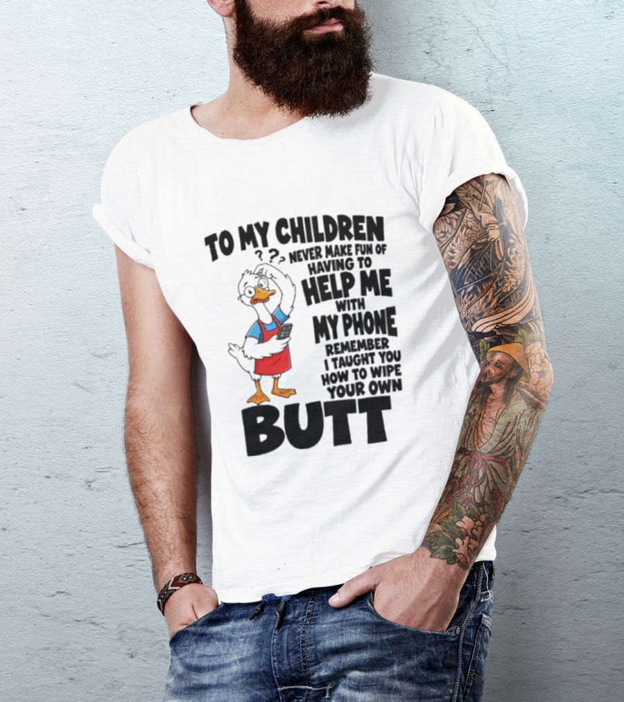 To My Children Never Make Fun Of Having To Help Me With My Phone Remember I Taught You How To Wipe Your Own Butt Duck T-Shirt