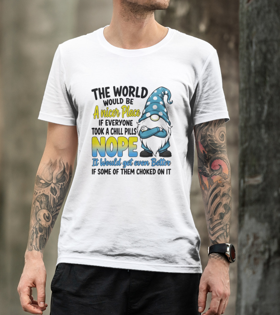 The World Would Be A Nicer Place If Everyone Took A Chill Pills Nope It Would Get Even Better If Some Of Them Choked On It Gnomie T-Shirt
