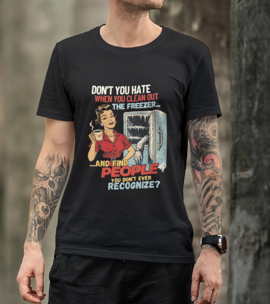 Don't You Hate When You Clean Out The Freezer And Find People You Don't Even Recognize T-Shirt