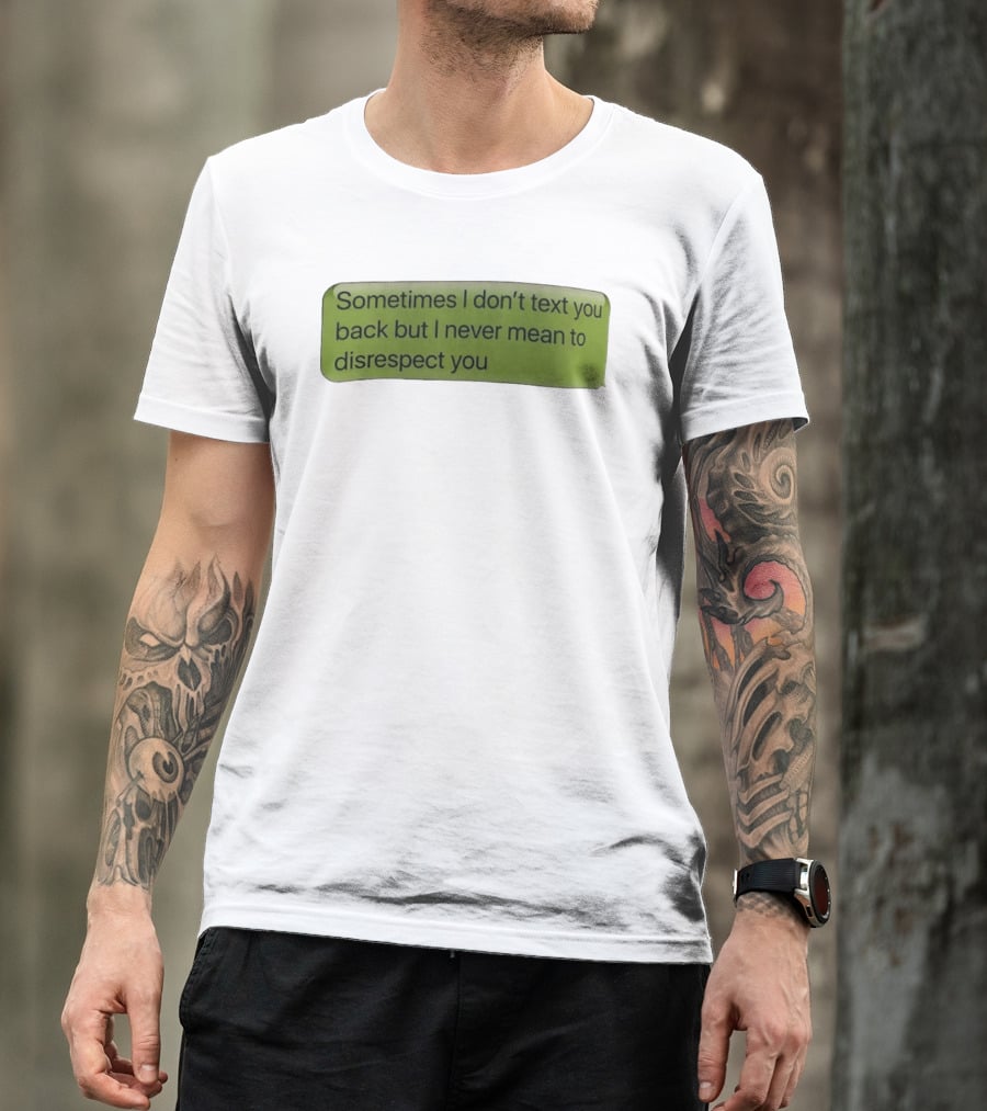 Sometimes I Don't Text You Back But I Never Mean To Disrespect You T-Shirt