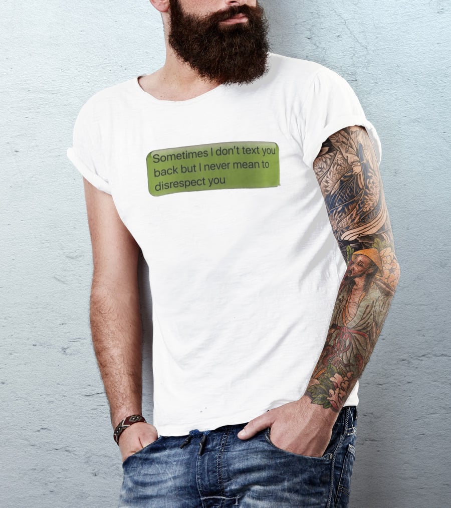 Sometimes I Don't Text You Back But I Never Mean To Disrespect You T-Shirt