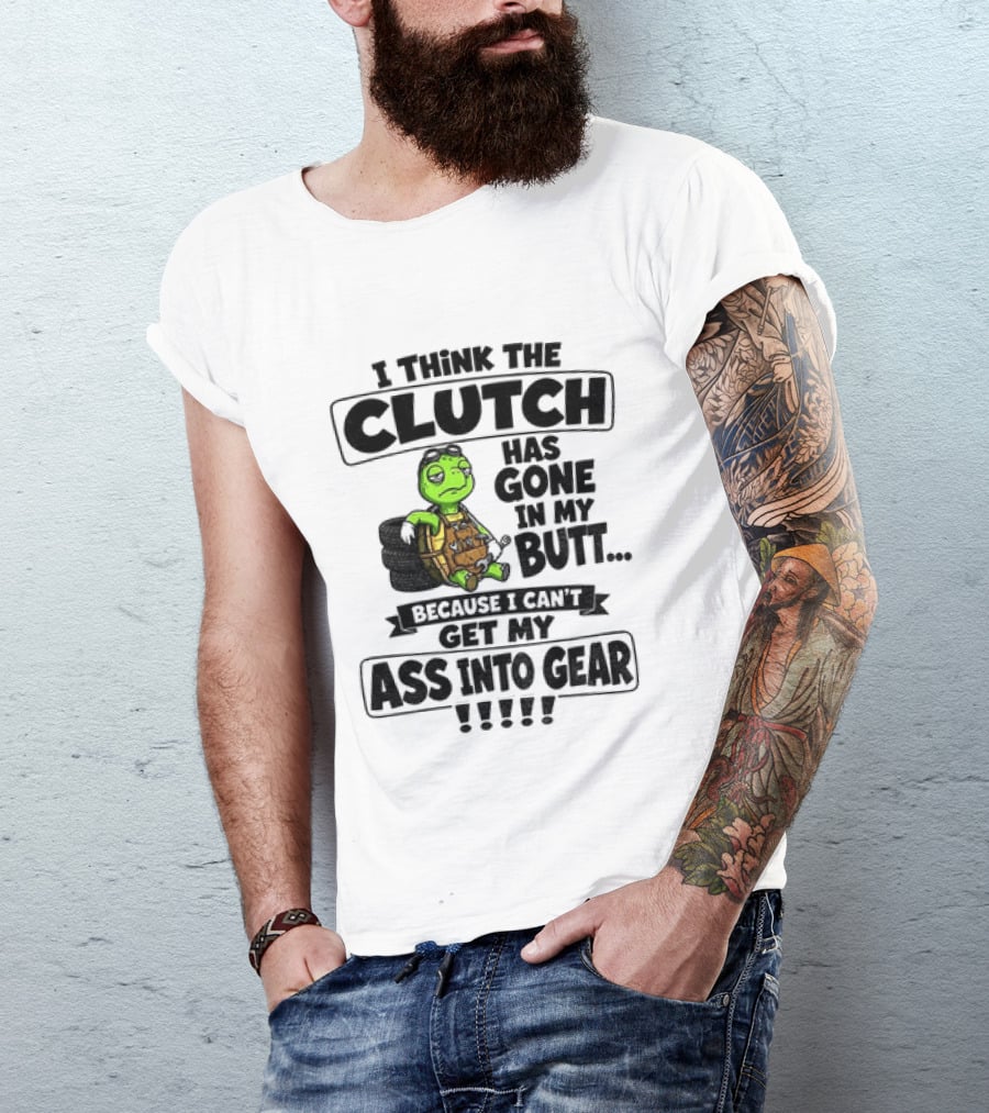 I Think The Clutch Has Gone In My Butt Because I Can't Get My Ass Into Gear Turtle T-Shirt