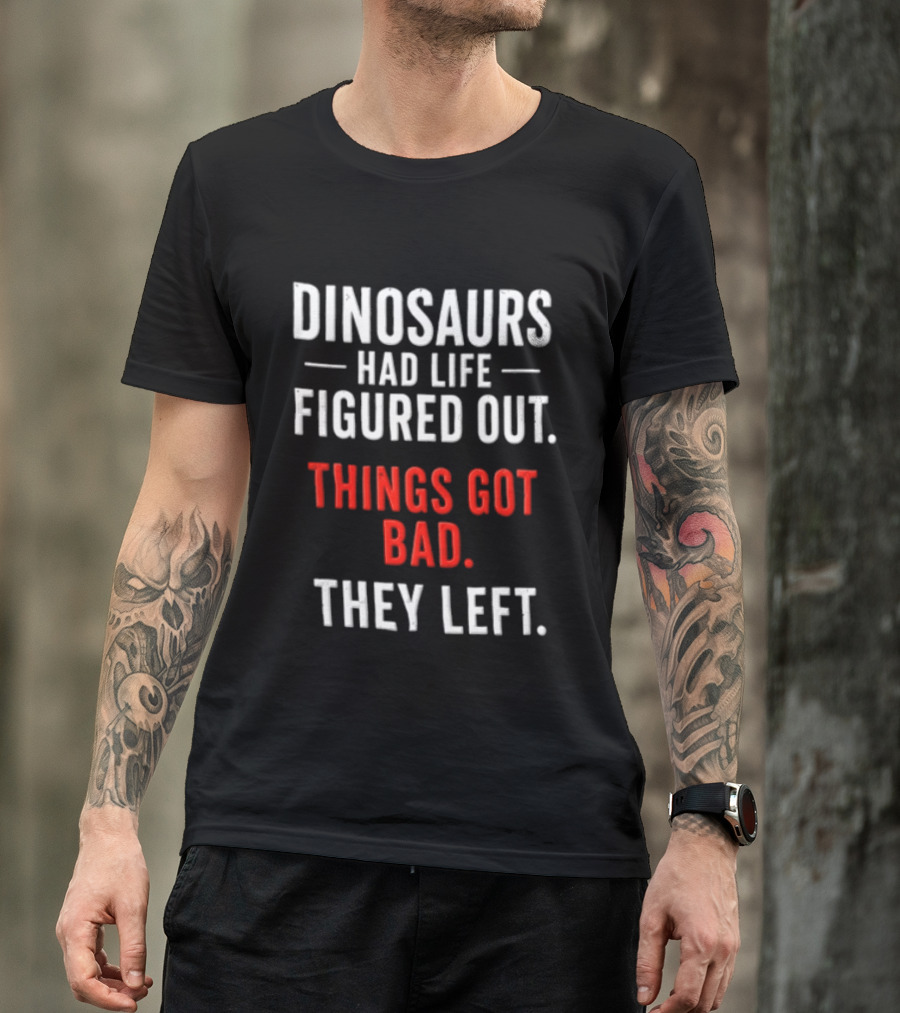 Dinosaurs Had Life Figured Out Things Got Bad They Left T-Shirt