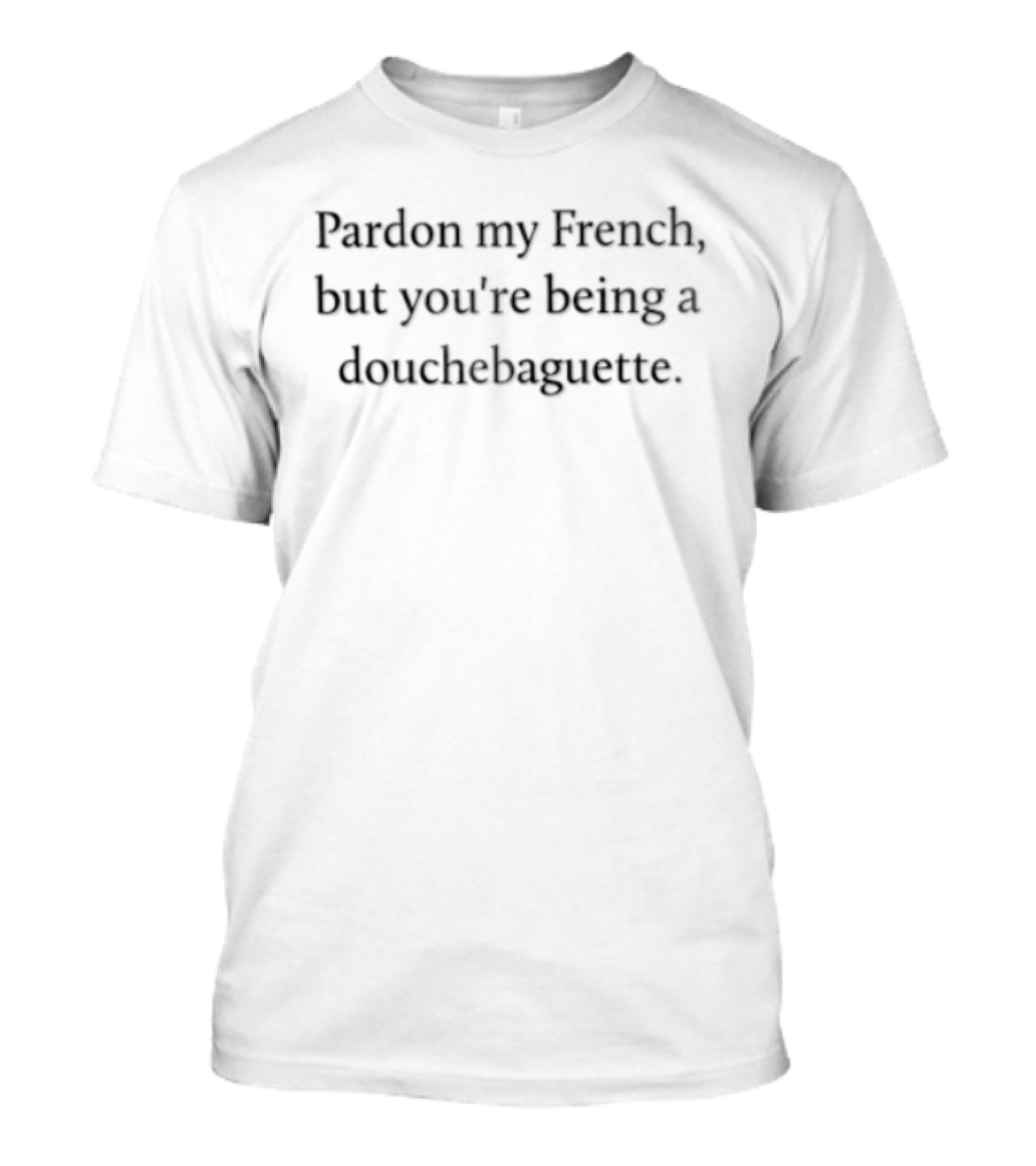 Pardon My French But You're Being A Douchebaguette Funny Humorous Saying T-Shirt