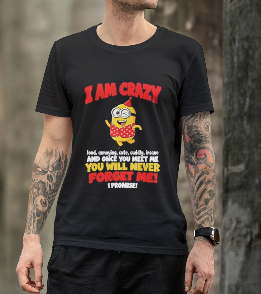 I Am Crazy You Will Never Forget Me Minion Loud Amazing Cute Cuddle Insane T-Shirt