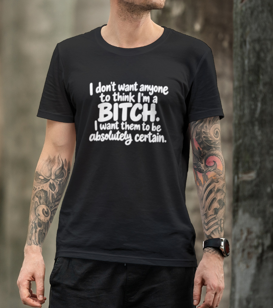 I Don't Want Anyone To Think I'm A Bitch I Want Them To Be Absolutely Certain T-Shirt