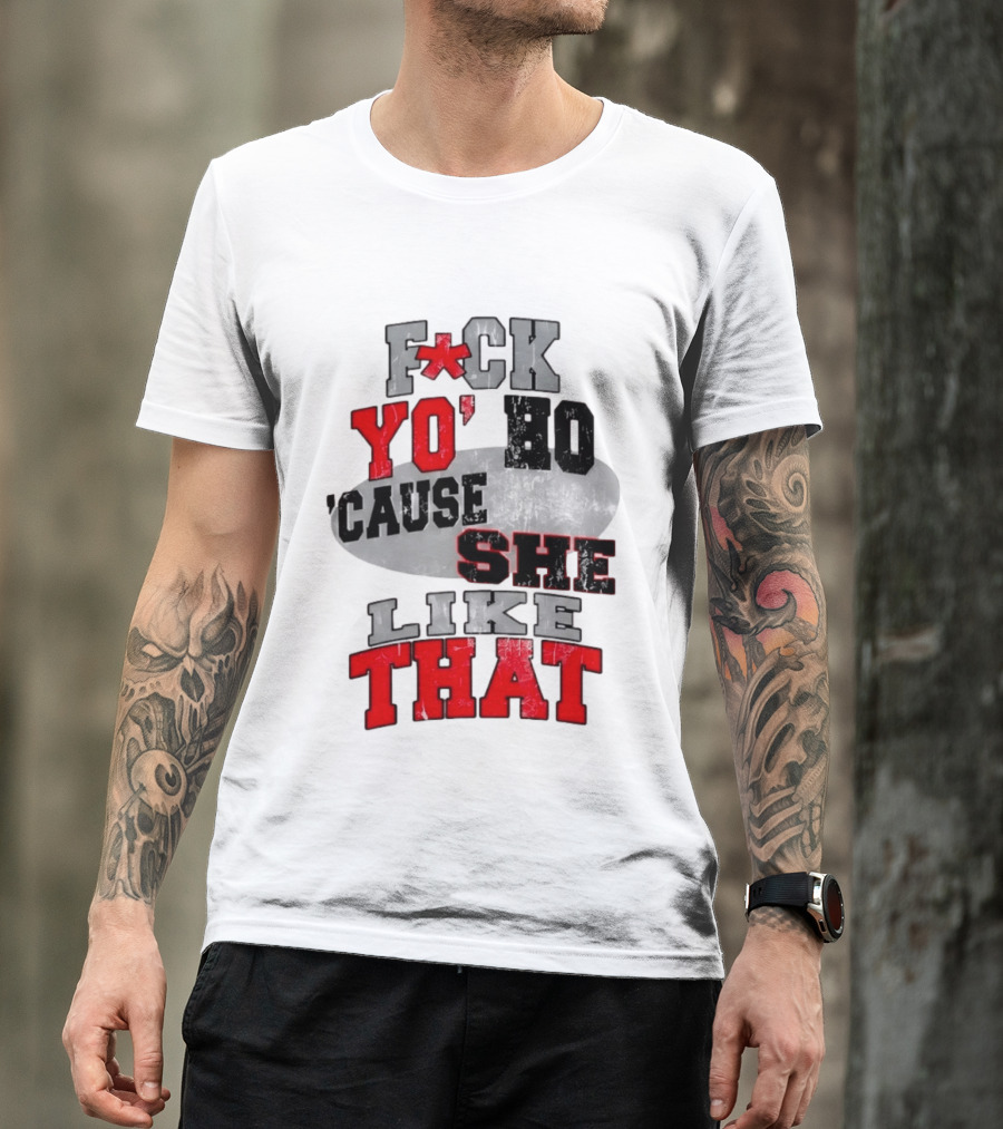 F*ck Yo' Ho 'Cause She Like That Sassy T-Shirt