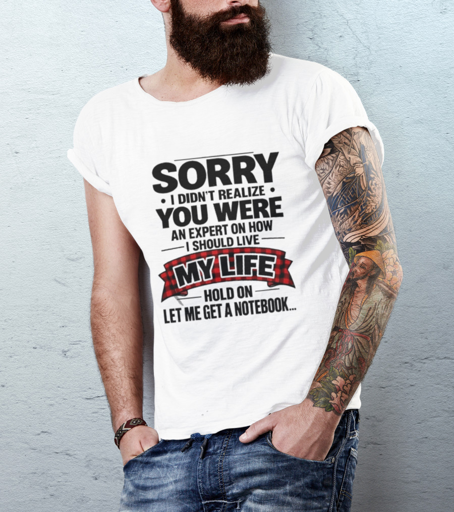 Sorry I Didn't Realize You Were An Expert On How I Should Live My Life Hold On Let Me Get A Notebook T-Shirt