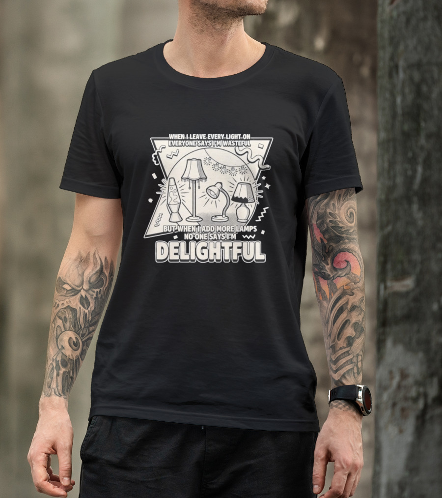 When I Leave Every Light On Everyone Says I'm Wasteful But When I Add More Lamps No One Says I'm Delightful T-Shirt