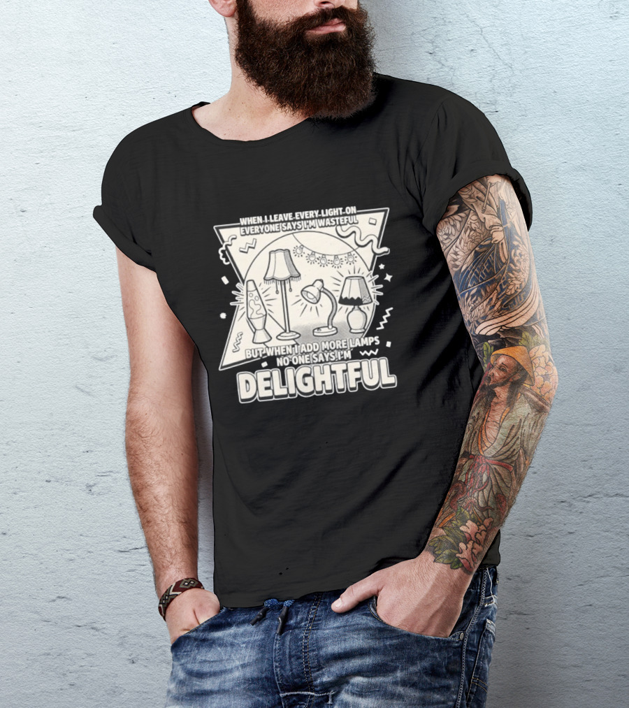 When I Leave Every Light On Everyone Says I'm Wasteful But When I Add More Lamps No One Says I'm Delightful T-Shirt