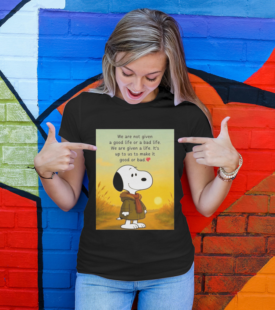 Snoopy We Are Not Given A Good Life Or A Bad Life We Are Given A Life It's Up To Us To Make It Good Or Bad T-Shirt