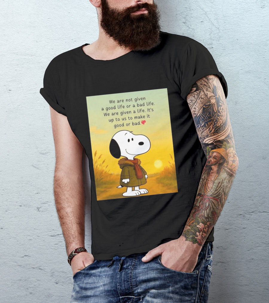 Snoopy We Are Not Given A Good Life Or A Bad Life We Are Given A Life It's Up To Us To Make It Good Or Bad T-Shirt
