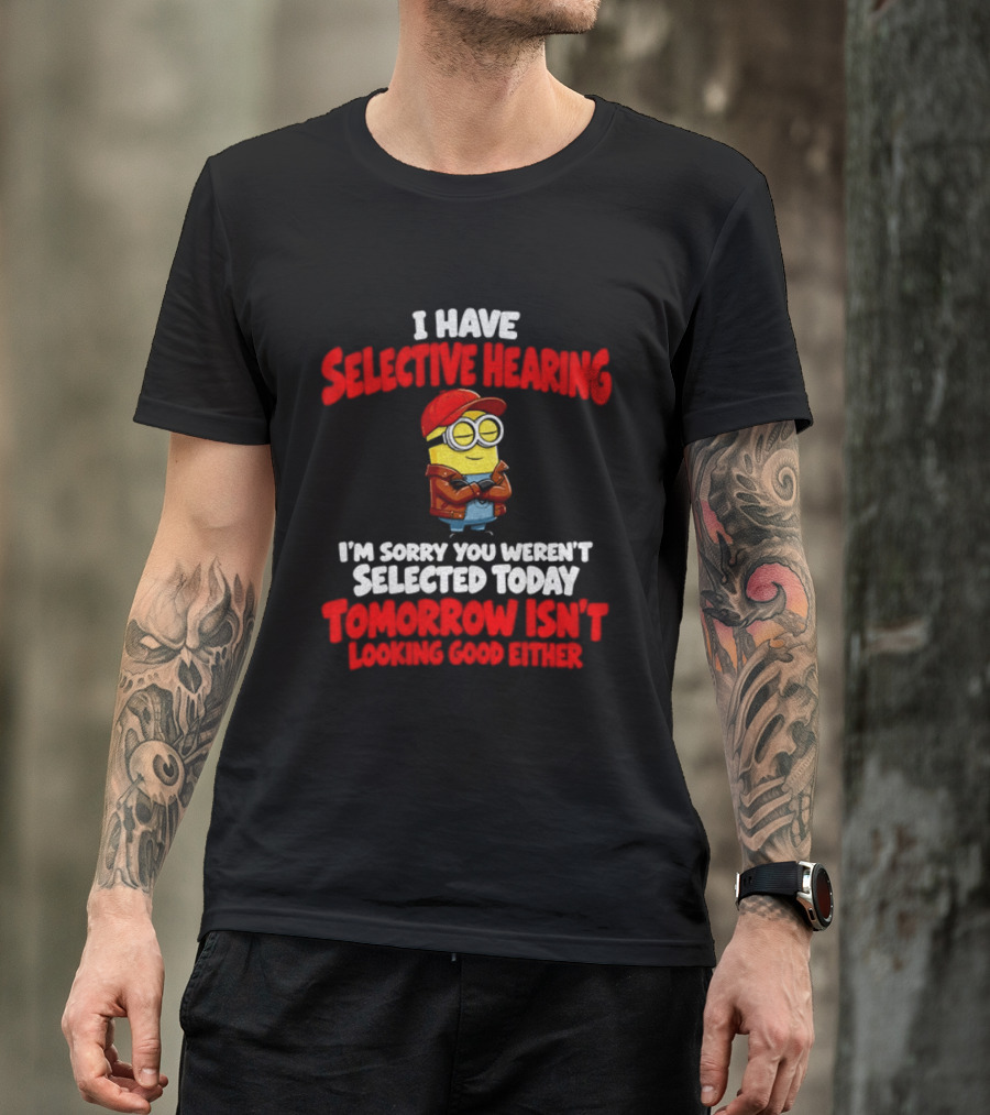 I Have Selective Hearing Minion Sorry You Weren't Selected Today Tomorrow Isn't Looking Good T-Shirt