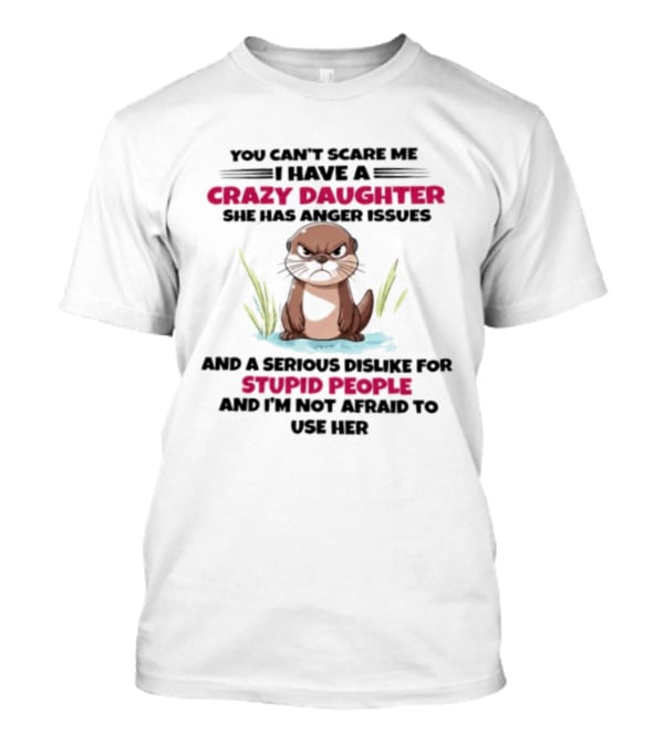 You Can't Scare Me Crazy Daughter Anger Issues Serious Dislike For Stupid People Otter T-Shirt