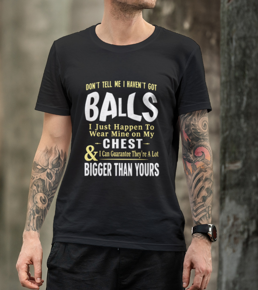Don't Tell Me I Haven't Got Balls I Just Happen To Wear Mine On My Chest & I Can Guarantee They're A Lot Bigger Than Yours T-Shirt