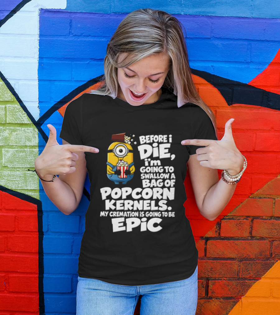 Before I Die I'm Going To Swallow A Bag Of Popcorn Kernels Minion My Cremation Is Going To Be Epic T-Shirt
