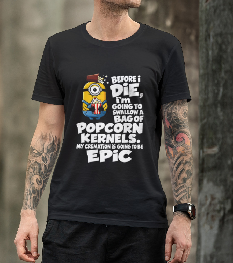 Before I Die I'm Going To Swallow A Bag Of Popcorn Kernels Minion My Cremation Is Going To Be Epic T-Shirt
