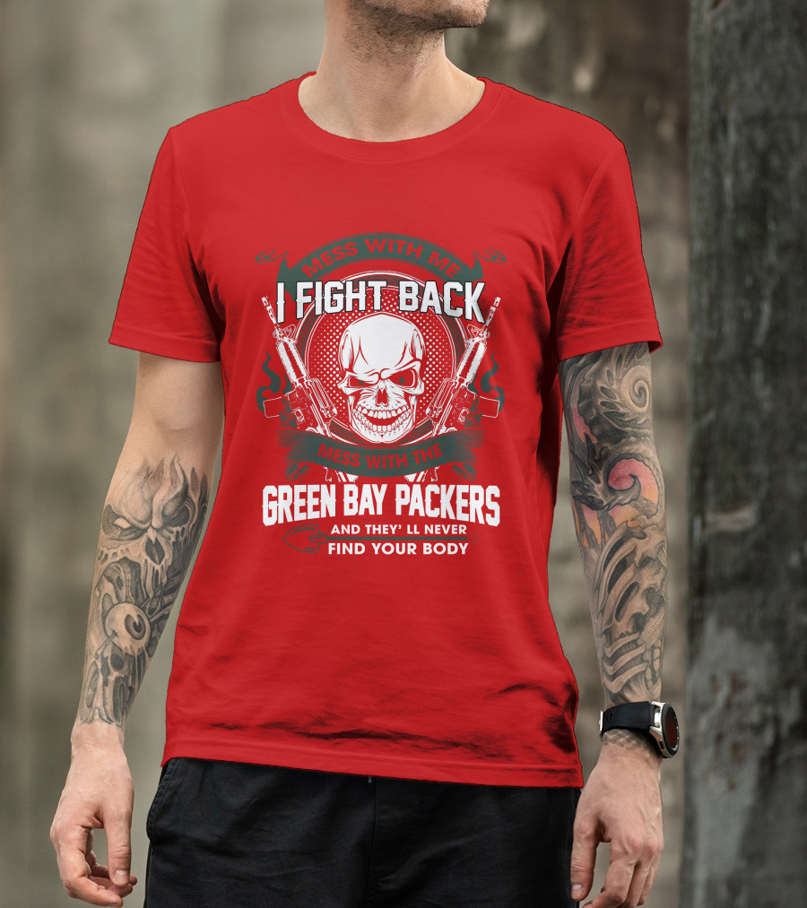 Mess With Me I Fight Back Mess With The Green Bay Packers And They'll Never Find Your Body T-Shirt