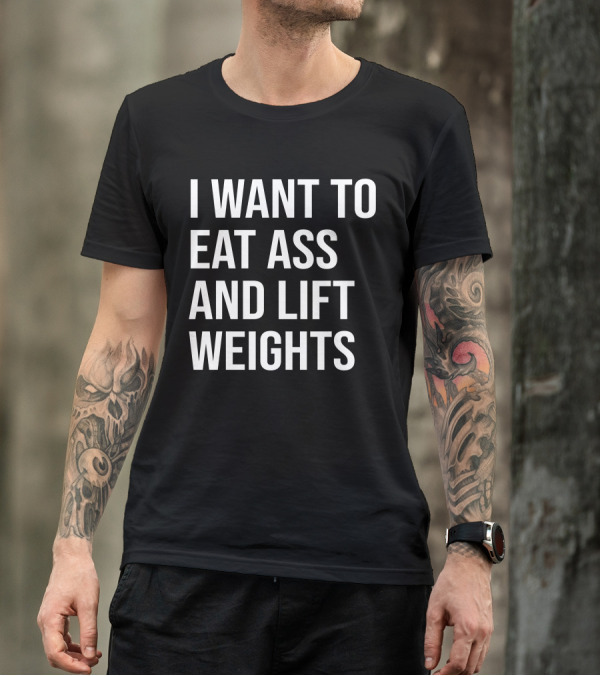 I Want To Eat Ass And Lift Weights Tylersan Fitness Motivation T-Shirt