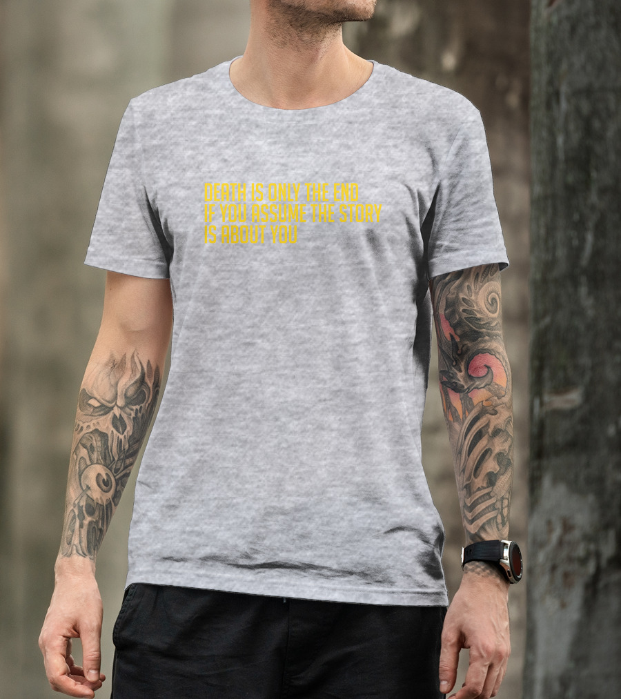 Death Is Only The End If You Assume The Story Is About You T-Shirt