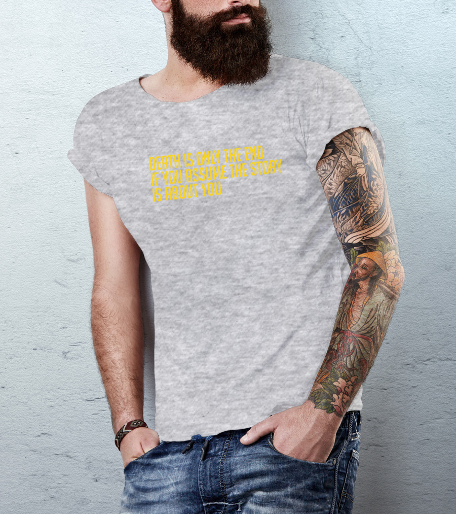 Death Is Only The End If You Assume The Story Is About You T-Shirt