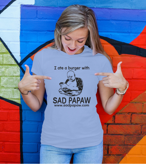 I Ate A Burger With Sad Papaw Www.sadpapaw.com T-Shirt