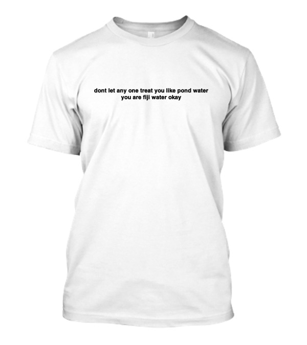 Dont Let Anyone Treat You Like Pond Water You Are Fiji Water Okay T-Shirt