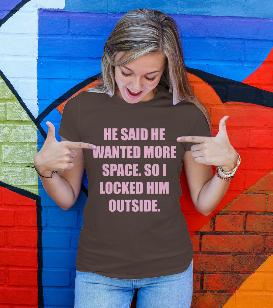 He Said He Wanted More Space So I Locked Him Outside T-Shirt