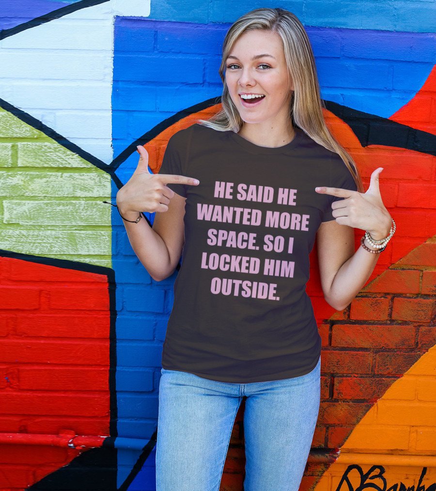 He Said He Wanted More Space So I Locked Him Outside T-Shirt