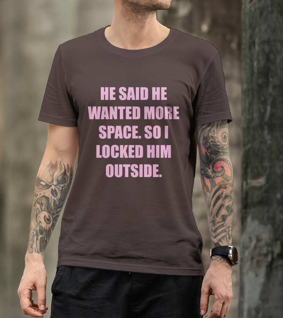 He Said He Wanted More Space So I Locked Him Outside T-Shirt