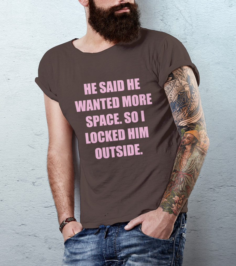 He Said He Wanted More Space So I Locked Him Outside T-Shirt