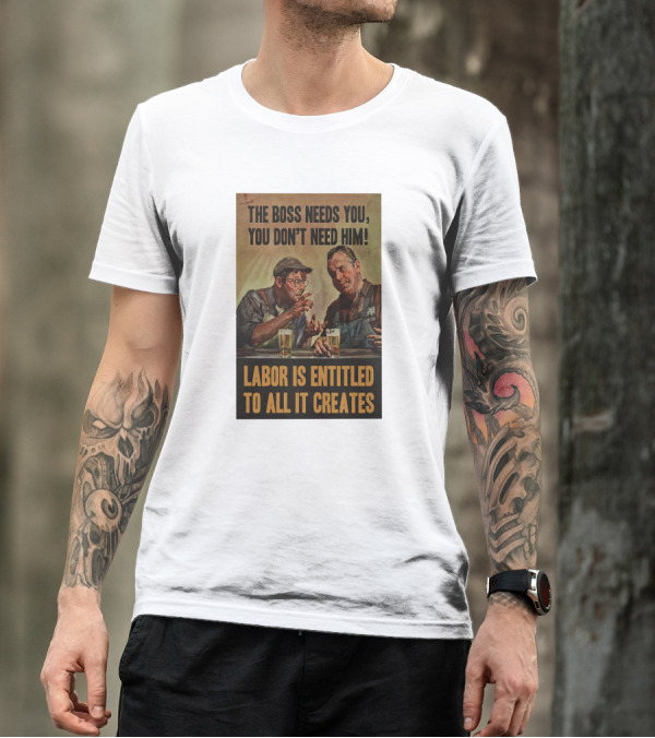 The Boss Needs You You Don't Need Him Labor Is Entitled To All It Creates T-Shirt