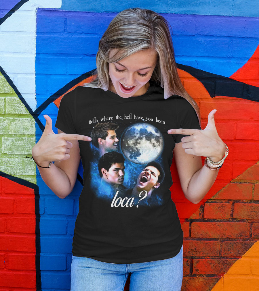 Bella Where The Hell Have You Been Loca Full Moon Faces T-Shirt