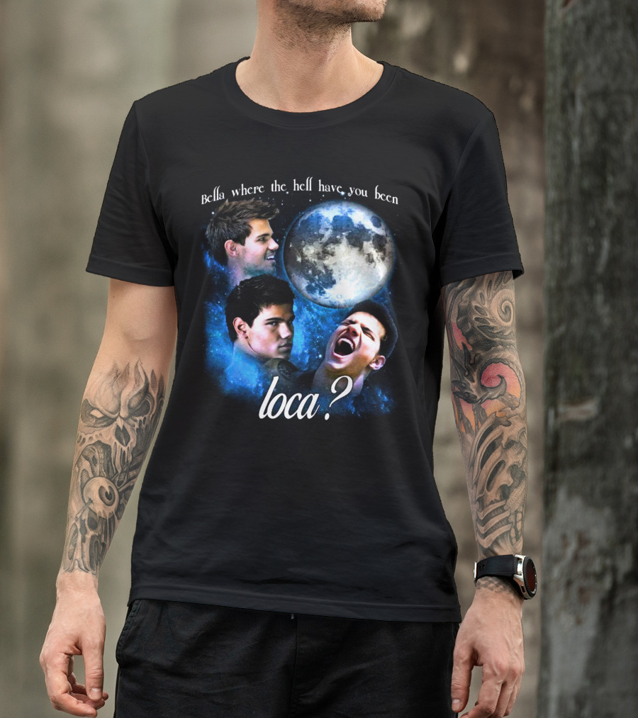 Bella Where The Hell Have You Been Loca Full Moon Faces T-Shirt