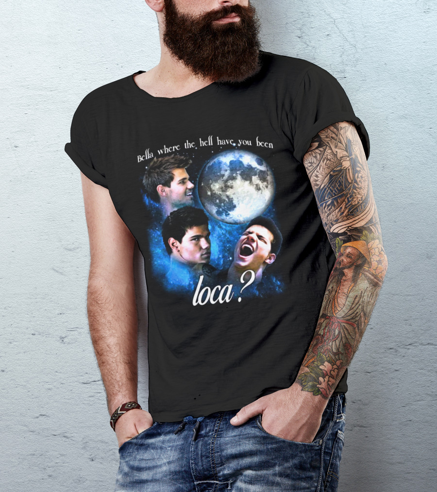 Bella Where The Hell Have You Been Loca Full Moon Faces T-Shirt