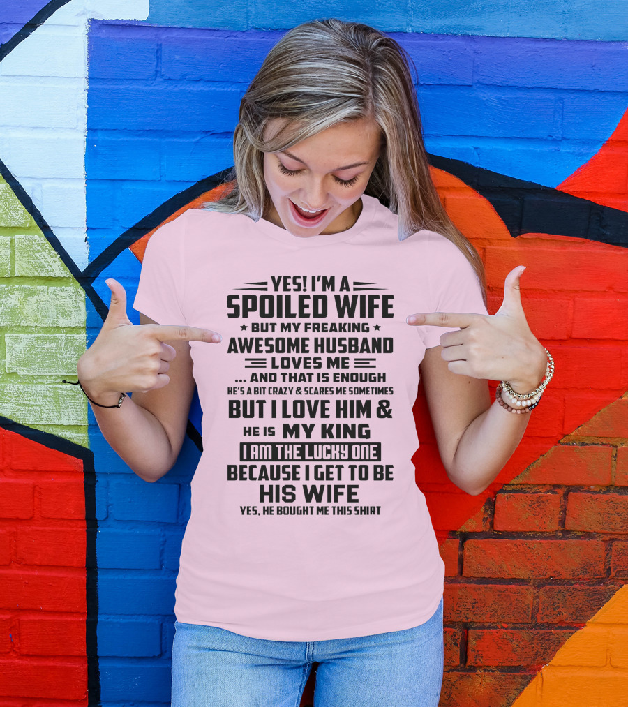 YES I'M A SPOILED WIFE BUT MY FREAKING AWESOME HUSBAND LOVES ME AND THAT IS ENOUGH BUT I LOVE HIM And HE IS MY KING I AM THE LUCKY ONE BECAUSE I GET TO BE HIS WIFE T-Shirt