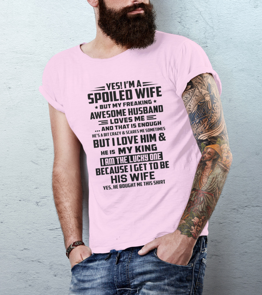 YES I'M A SPOILED WIFE BUT MY FREAKING AWESOME HUSBAND LOVES ME AND THAT IS ENOUGH BUT I LOVE HIM And HE IS MY KING I AM THE LUCKY ONE BECAUSE I GET TO BE HIS WIFE T-Shirt