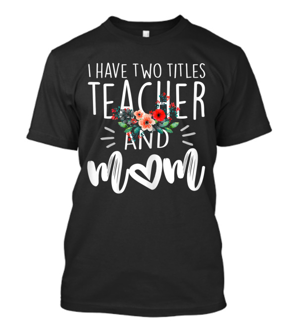 I Have Two Titles Teacher And Mom Floral Heart T-Shirt