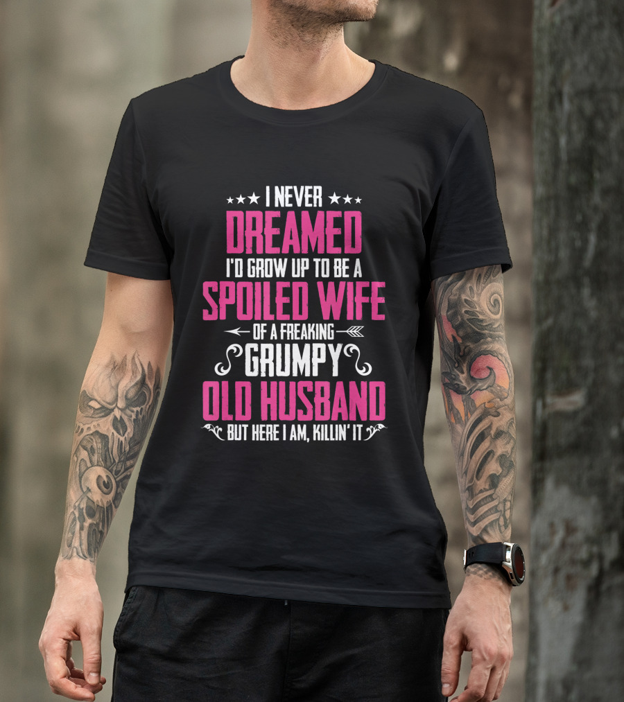 I Never Dreamed I'd Grow Up To Be A Spoiled Wife Of A Freaking Grumpy Old Husband But Here I Am Killin' It T-Shirt