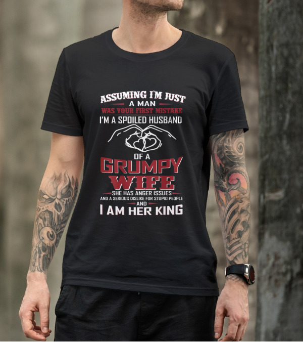 Assuming I'm Just A Man Was Your First Mistake I'm A Spoiled Husband Of A Grumpy Wife She Has Anger Issues And A Serious Dislike For Stupid People And I Am Her King T-Shirt