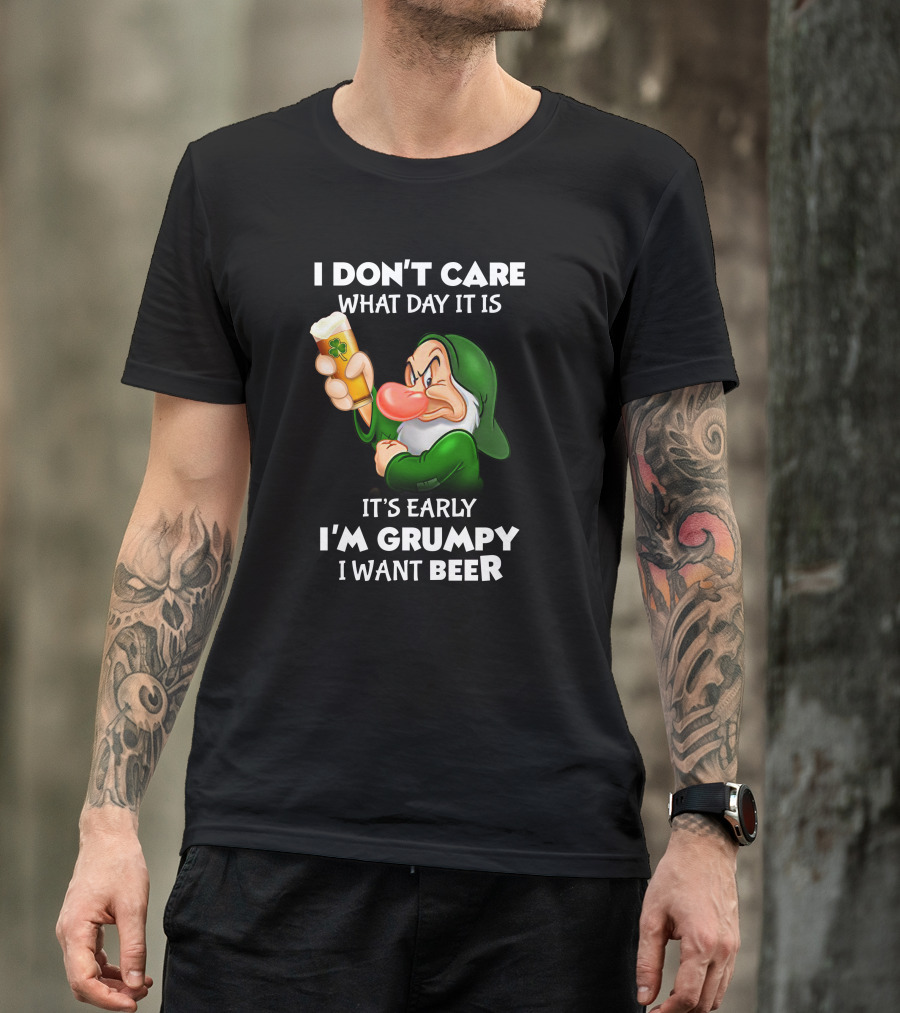 I Don't Care What Day It Is It's Early I'm Grumpy I Want Beer T-Shirt