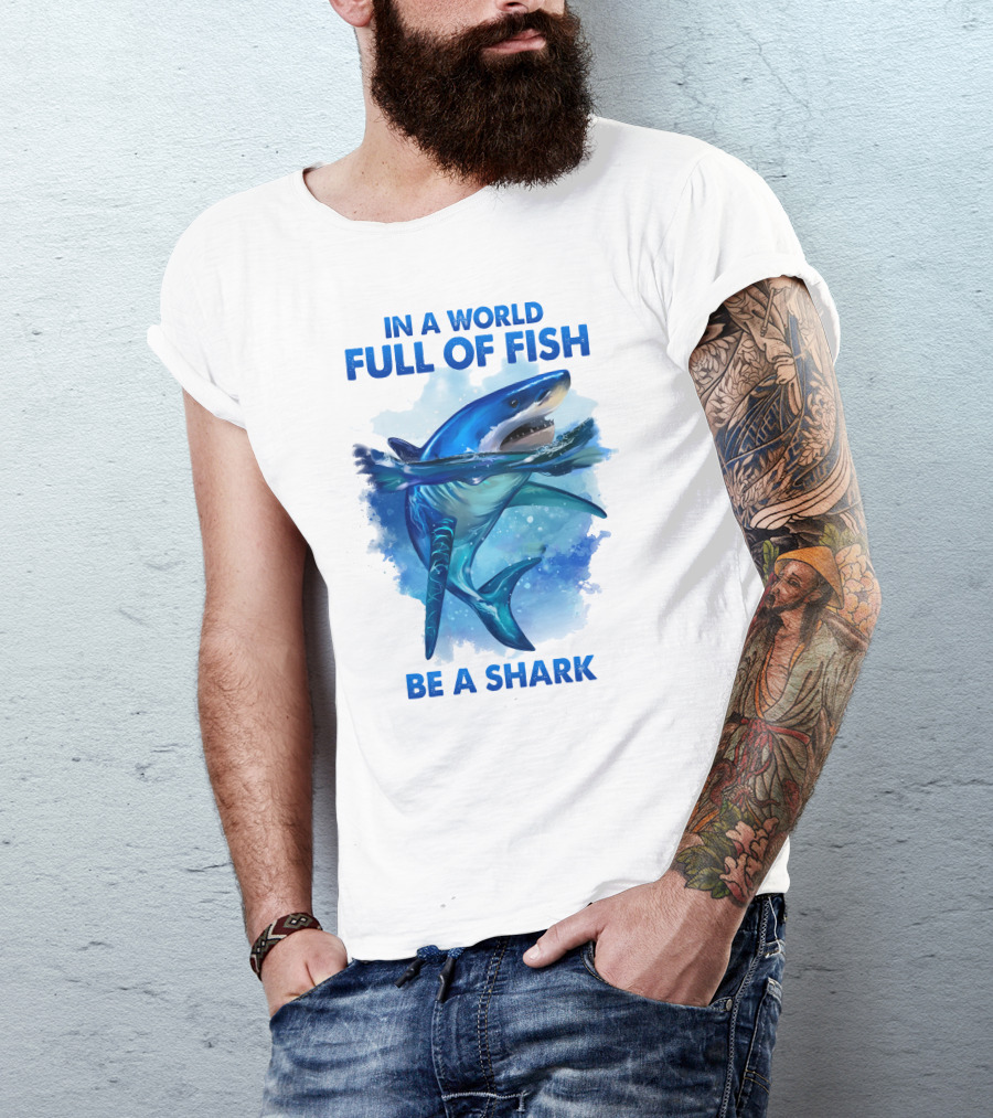 IN A WORLD FULL OF FISH BE A SHARK T-Shirt