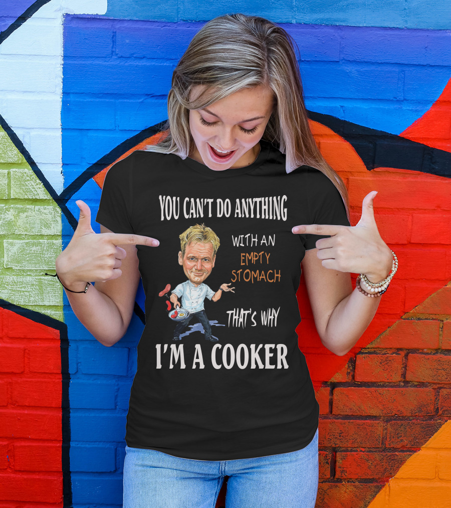 YOU CAN'T DO ANYTHING WITH AN EMPTY STOMACH THAT'S WHY I'M A COOKER CHEF RAMSAY T-Shirt
