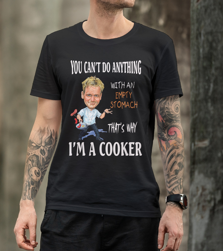 YOU CAN'T DO ANYTHING WITH AN EMPTY STOMACH THAT'S WHY I'M A COOKER CHEF RAMSAY T-Shirt