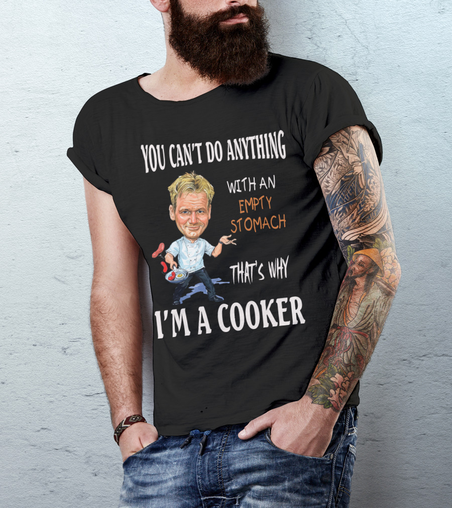 YOU CAN'T DO ANYTHING WITH AN EMPTY STOMACH THAT'S WHY I'M A COOKER CHEF RAMSAY T-Shirt