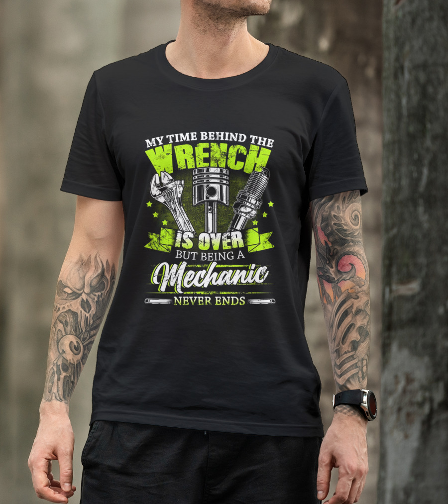 My Time Behind The Wrench Is Over But Being A Mechanic Never Ends T-Shirt