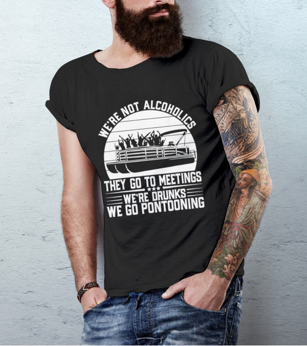We're Not Alcoholics They Go To Meetings We're Drunks We Go Pontooning T-Shirt