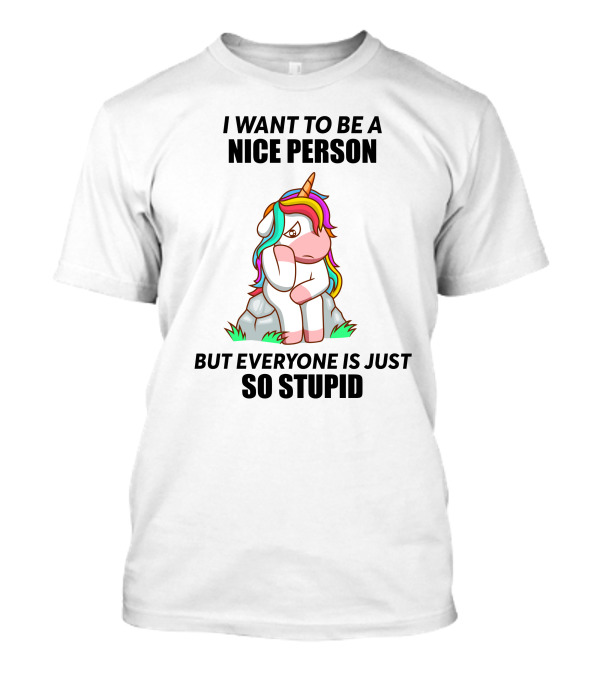 I Want To Be A Nice Person Unicorn But Everyone Is Just So Stupid T-Shirt