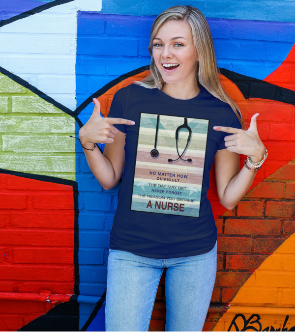 No Matter How Difficult The Day May Get Never Forget The Reason You Became A Nurse T-Shirt